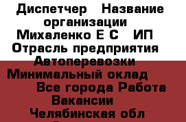 Диспетчер › Название организации ­ Михаленко Е.С., ИП › Отрасль предприятия ­ Автоперевозки › Минимальный оклад ­ 60 000 - Все города Работа » Вакансии   . Челябинская обл.,Златоуст г.